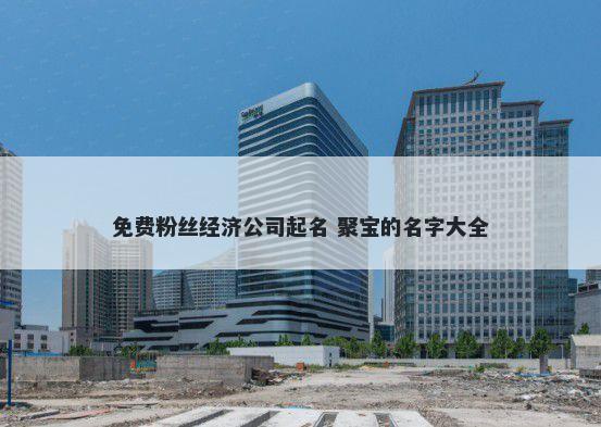 免费粉丝经济公司起名 聚宝的名字大全