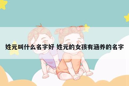 姓元叫什么名字好 姓元的女孩有涵养的名字
