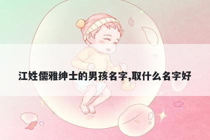 江姓儒雅绅士的男孩名字,取什么名字好