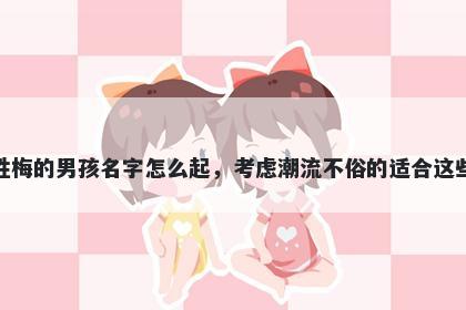 姓梅的男孩名字怎么起，考虑潮流不俗的适合这些
