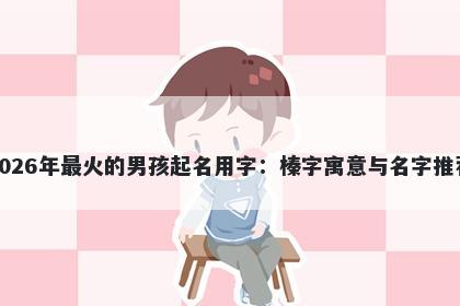 2026年最火的男孩起名用字：榛字寓意与名字推荐