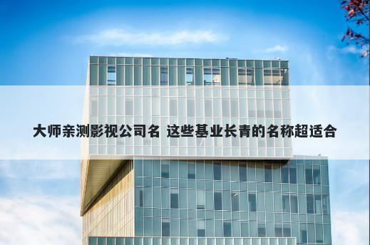 大师亲测影视公司名 这些基业长青的名称超适合