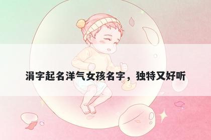 涓字起名洋气女孩名字，独特又好听
