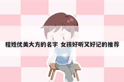 程姓优美大方的名字 女孩好听又好记的推荐