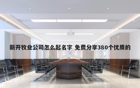 新开牧业公司怎么起名字 免费分享380个优质的