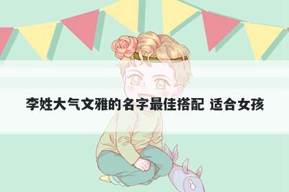 李姓大气文雅的名字最佳搭配 适合女孩