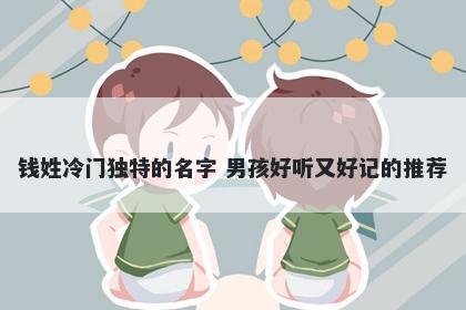 钱姓冷门独特的名字 男孩好听又好记的推荐