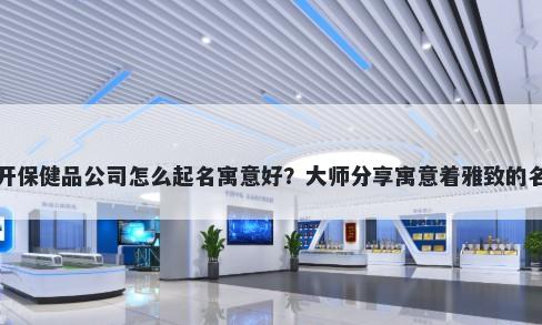 新开保健品公司怎么起名寓意好？大师分享寓意着雅致的名字