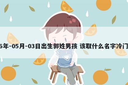 2026年-05月-03日出生郭姓男孩 该取什么名字冷门独特