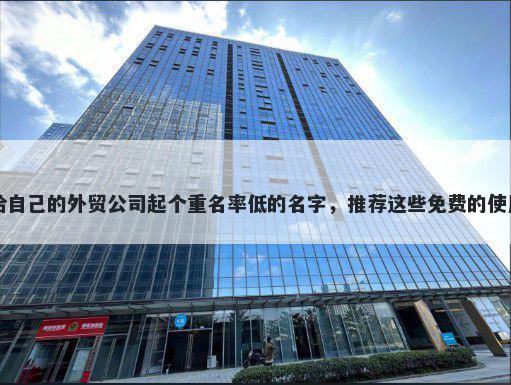 给自己的外贸公司起个重名率低的名字，推荐这些免费的使用