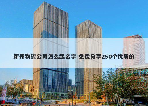 新开物流公司怎么起名字 免费分享250个优质的