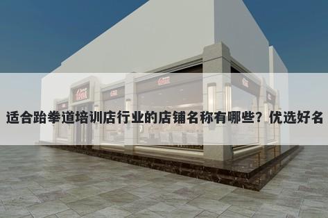 适合跆拳道培训店行业的店铺名称有哪些？优选好名