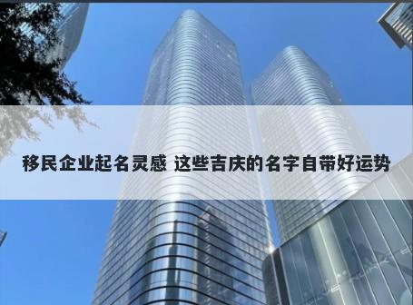 移民企业起名灵感 这些吉庆的名字自带好运势