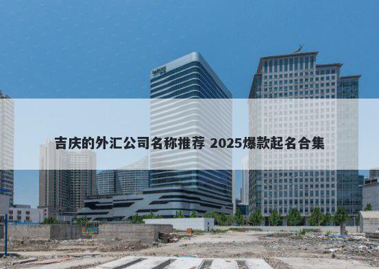 吉庆的外汇公司名称推荐 2025爆款起名合集