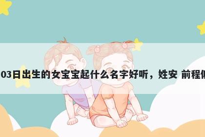2026年-05月-03日出生的女宝宝起什么名字好听，姓安 前程似锦的名字推荐