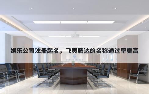 娱乐公司注册起名，飞黄腾达的名称通过率更高