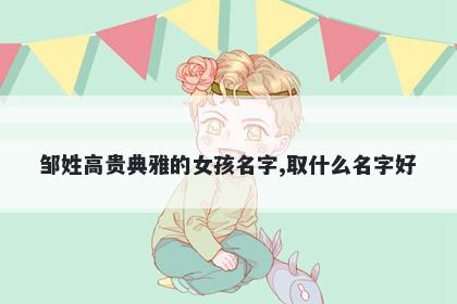 邹姓高贵典雅的女孩名字,取什么名字好