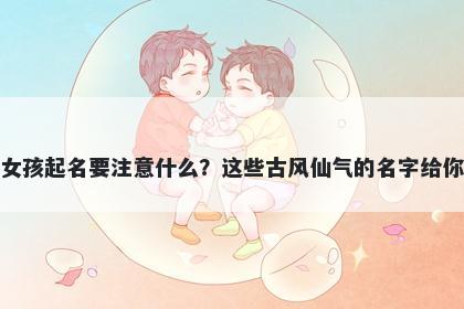 左姓女孩起名要注意什么？这些古风仙气的名字给你答案