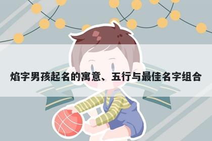 焰字男孩起名的寓意、五行与最佳名字组合