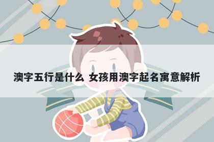 澳字五行是什么 女孩用澳字起名寓意解析