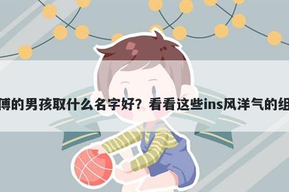 姓傅的男孩取什么名字好？看看这些ins风洋气的组合