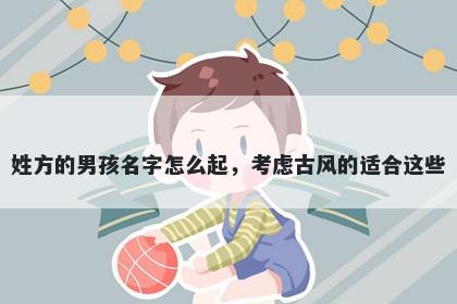 姓方的男孩名字怎么起，考虑古风的适合这些