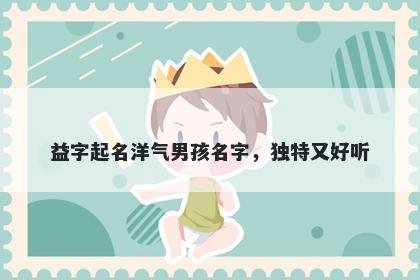 益字起名洋气男孩名字，独特又好听