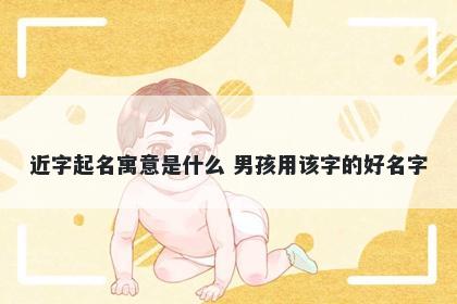 近字起名寓意是什么 男孩用该字的好名字