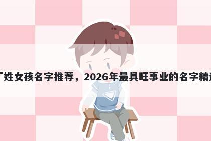 丁姓女孩名字推荐，2026年最具旺事业的名字精选