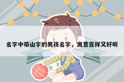 名字中带山字的男孩名字，寓意吉祥又好听
