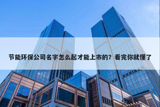 节能环保公司名字怎么起才能上市的？看完你就懂了