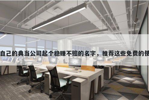 给自己的典当公司起个稳赚不赔的名字，推荐这些免费的使用