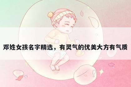 邓姓女孩名字精选，有灵气的优美大方有气质