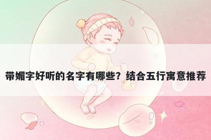 带媚字好听的名字有哪些？结合五行寓意推荐