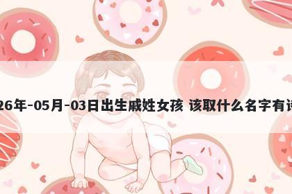 2026年-05月-03日出生戚姓女孩 该取什么名字有诗意