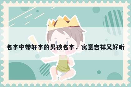 名字中带轩字的男孩名字，寓意吉祥又好听