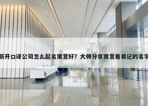 新开口译公司怎么起名寓意好？大师分享寓意着易记的名字