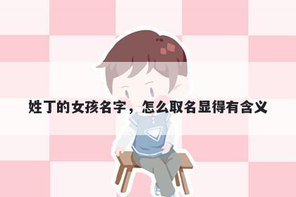 姓丁的女孩名字，怎么取名显得有含义