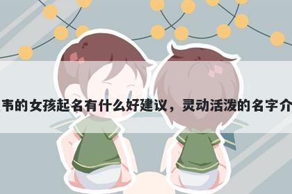 姓韦的女孩起名有什么好建议，灵动活泼的名字介绍