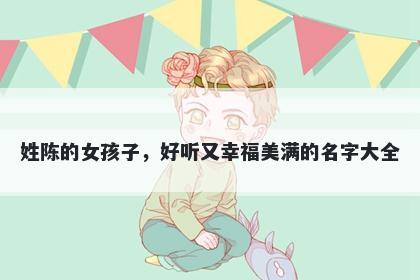 姓陈的女孩子，好听又幸福美满的名字大全