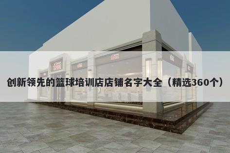 创新领先的篮球培训店店铺名字大全（精选360个）