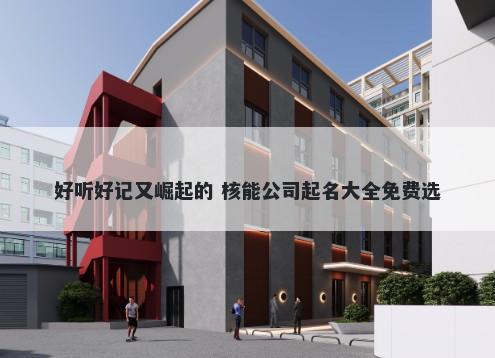 好听好记又崛起的 核能公司起名大全免费选