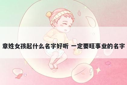 章姓女孩起什么名字好听 一定要旺事业的名字
