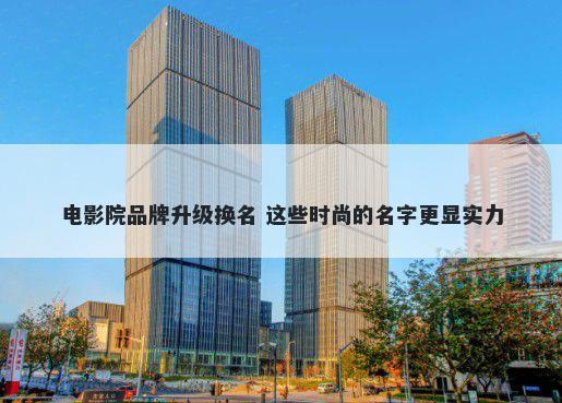 电影院品牌升级换名 这些时尚的名字更显实力