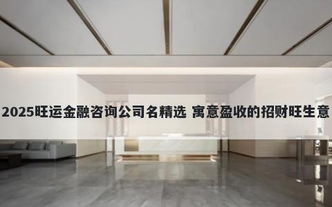 2025旺运金融咨询公司名精选 寓意盈收的招财旺生意
