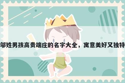 邬姓男孩高贵端庄的名字大全，寓意美好又独特