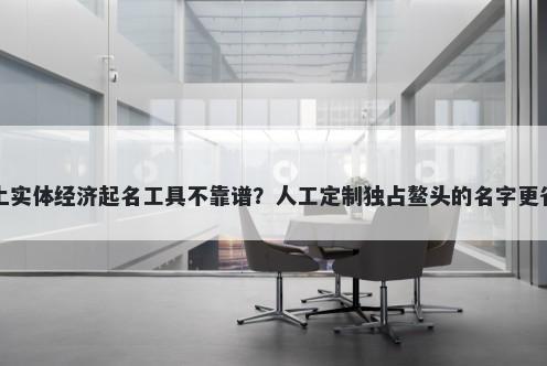 网上实体经济起名工具不靠谱？人工定制独占鳌头的名字更省心
