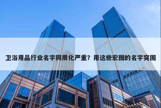 卫浴用品行业名字同质化严重？用这些宏图的名字突围