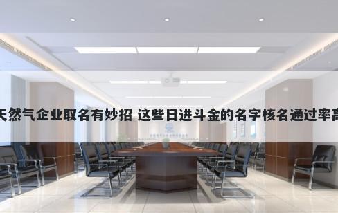 天然气企业取名有妙招 这些日进斗金的名字核名通过率高