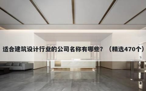 适合建筑设计行业的公司名称有哪些？（精选470个）